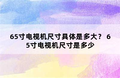 65寸电视机尺寸具体是多大？ 65寸电视机尺寸是多少